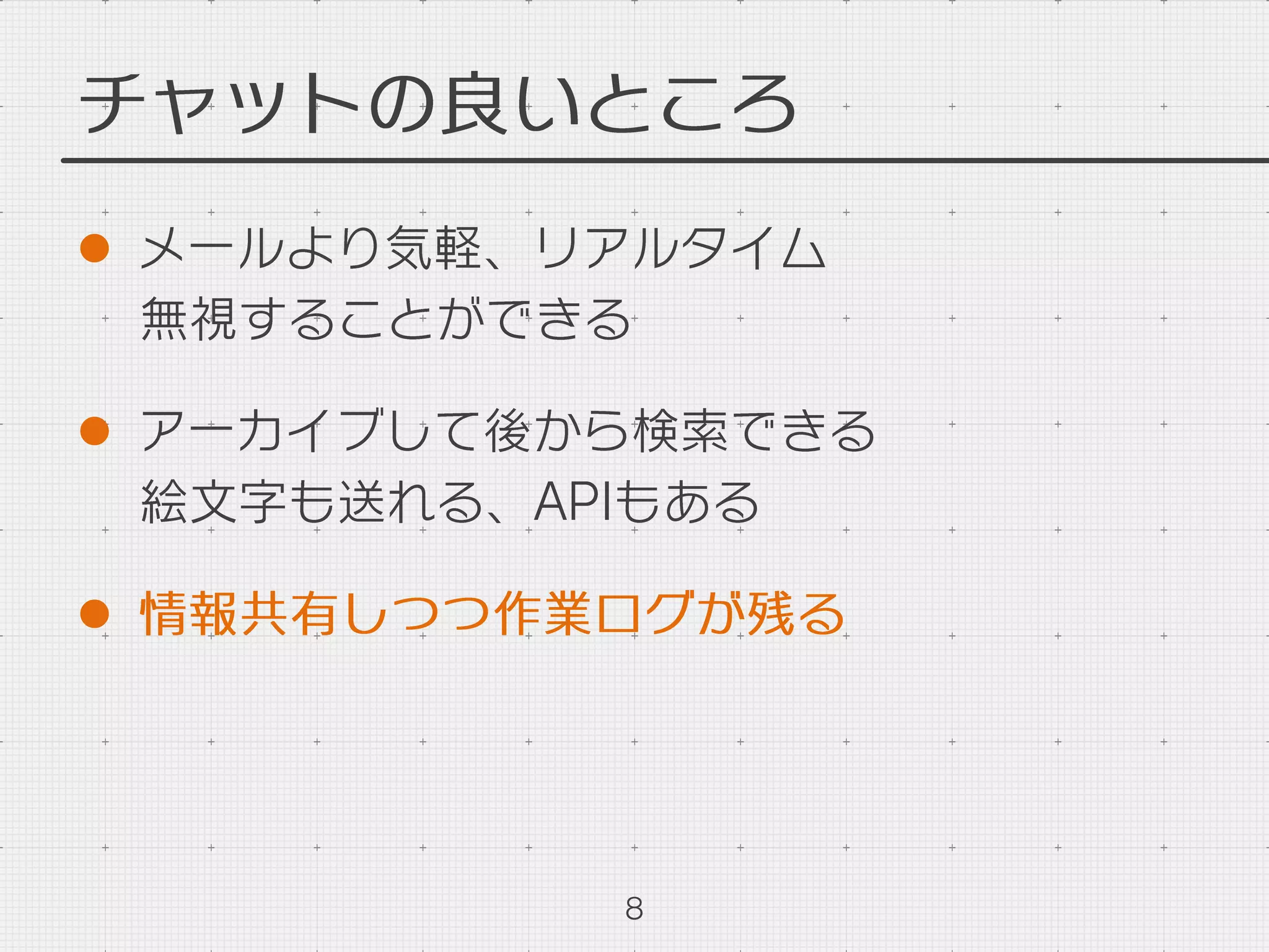 チャットの良いところ
l  メールより気軽、リアルタイム
無視することができる
l  アーカイブして後から検索できる
絵文字も送れる、APIもある
l  情報共有しつつ作業ログが残る
8
 