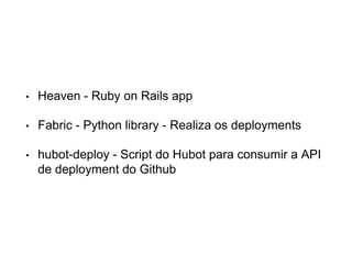 • Heaven - Ruby on Rails app
• Fabric - Python library - Realiza os deployments
• hubot-deploy - Script do Hubot para consumir a API
de deployment do Github
 