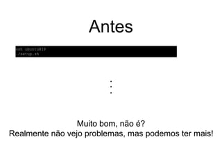 Antes
..
.
Muito bom, não é?
Realmente não vejo problemas, mas podemos ter mais!
ssh ubuntu@IP
./setup.sh
 