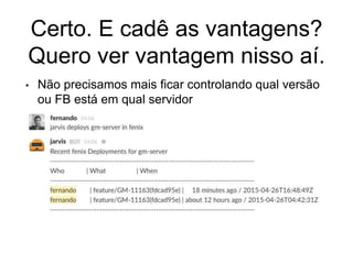 Certo. E cadê as vantagens?
Quero ver vantagem nisso aí.
• Não precisamos mais ficar controlando qual versão
ou FB está em qual servidor
 