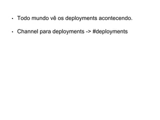 • Todo mundo vê os deployments acontecendo.
• Channel para deployments -> #deployments
 