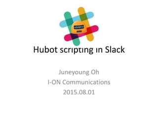 Hubot scripting in Slack
Juneyoung Oh
I-ON Communications
2015.08.01
 