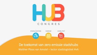 De toekomst van zero emissie stadshubs
Walther Ploos van Amstel – lector stadslogistiek HvA
 