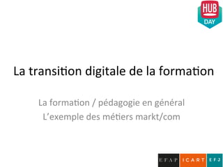 La	
  transi)on	
  digitale	
  de	
  la	
  forma)on	
  	
  
La	
  forma)on	
  /	
  pédagogie	
  en	
  général	
  
L’exemple	
  des	
  mé)ers	
  markt/com	
  
 