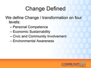Change Defined
We define Change / transformation on four
 levels:
  – Personal Competence
  – Economic Sustainability
  – Civic and Community Involvement
  – Environmental Awareness
 