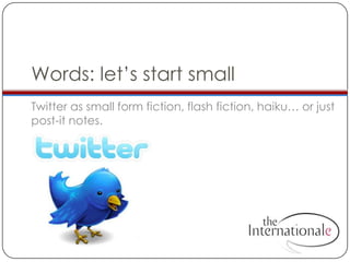 Words: let’s start small	Twitter as small form fiction, flash fiction, haiku… or just post-it notes.