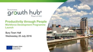 Productivity through People
Workforce Development Programme
Launch
Bury Town Hall
Wednesday 20 July 2016
 