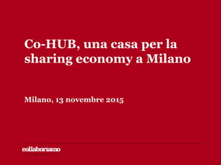 www.collaboriamo.orgwww.collaboriamo.org
Co-HUB, una casa per la
sharing economy a Milano
Milano, 13 novembre 2015
 