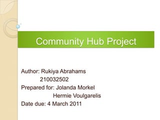 Community Hub Project Author: RukiyaAbrahams     210032502 Prepared for: JolandaMorkel HermieVoulgarelis Date due: 4 March 2011 