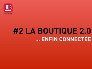 #2 LA BOUTIQUE 2.0
… ENFIN CONNECTÉE
 
