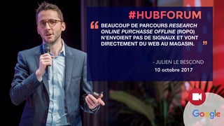 BEAUCOUP DE PARCOURS RESEARCH
ONLINE PURCHASSE OFFLINE (ROPO)
N’ENVOIENT PAS DE SIGNAUX ET VONT
DIRECTEMENT DU WEB AU MAGASIN.
‘‘
’’
- JULIEN LE BESCOND
10 octobre 2017
 