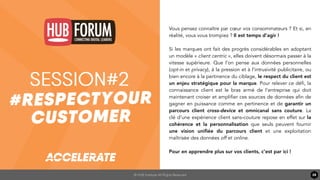 © HUB Institute All Rights Reserved 28
Title Text
TITLE TEXT
Vous pensez connaître par cœur vos consommateurs ? Et si, en
réalité, vous vous trompiez ? Il est temps d’agir !
Si les marques ont fait des progrès considérables en adoptant
un modèle « client centric », elles doivent désormais passer à la
vitesse supérieure. Que l’on pense aux données personnelles
(opt-in et privacy), à la pression et à l’intrusivité publicitaire, ou
bien encore à la pertinence du ciblage, le respect du client est
un enjeu stratégique pour la marque. Pour relever ce défi, la
connaissance client est le bras armé de l’entreprise qui doit
maintenant croiser et amplifier ces sources de données afin de
gagner en puissance comme en pertinence et de garantir un
parcours client cross-device et omnicanal sans couture. La
clé d’une expérience client sans-couture repose en effet sur la
cohérence et la personnalisation que seuls peuvent fournir
une vision uniﬁée du parcours client et une exploitation
maîtrisée des données off et online.
Pour en apprendre plus sur vos clients, c’est par ici !
 
