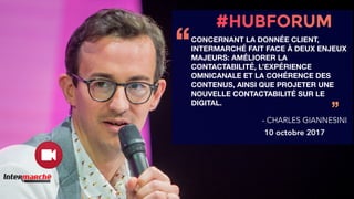 CONCERNANT LA DONNÉE CLIENT,
INTERMARCHÉ FAIT FACE À DEUX ENJEUX
MAJEURS: AMÉLIORER LA
CONTACTABILITÉ, L’EXPÉRIENCE
OMNICANALE ET LA COHÉRENCE DES
CONTENUS, AINSI QUE PROJETER UNE
NOUVELLE CONTACTABILITÉ SUR LE
DIGITAL.
‘‘
’’- CHARLES GIANNESINI
10 octobre 2017
 