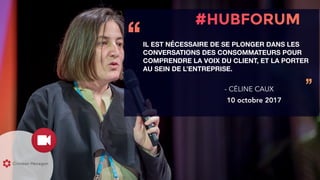 IL EST NÉCESSAIRE DE SE PLONGER DANS LES
CONVERSATIONS DES CONSOMMATEURS POUR
COMPRENDRE LA VOIX DU CLIENT, ET LA PORTER
AU SEIN DE L’ENTREPRISE.
‘‘
’’- CÉLINE CAUX
10 octobre 2017
 