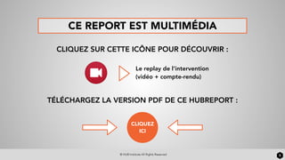 © HUB Institute All Rights Reserved 5
CE REPORT EST MULTIMÉDIA
CLIQUEZ SUR CETTE ICÔNE POUR DÉCOUVRIR :
Le replay de l’intervention
(vidéo + compte-rendu)
CLIQUEZ
ICI
TÉLÉCHARGEZ LA VERSION PDF DE CE HUBREPORT :
 