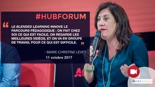LE BLENDED LEARNING INNOVE LE
PARCOURS PÉDAGOGIQUE : ON FAIT CHEZ
SOI CE QUI EST FACILE, ON REGARDE LES
MEILLEURES VIDÉOS, ET ON VA EN GROUPE
DE TRAVAIL POUR CE QUI EST DIFFICILE.
‘‘
’’
- MARIE-CHRISTINE LEVET
11 octobre 2017
 