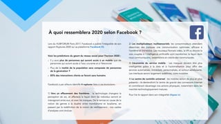 Lors du HUBFORUM Paris 2017, Facebook a publié l’intégralité de son
rapport Ruptures 2020 sur sa plateforme Facebook IQ.
Voici les prédictions du géant du réseau social pour l’horizon 2020 :
- Il y aura plus de personnes qui auront accès à un mobile que de
personnes qui auront accès à l’eau courante et à l’électricité
- Plus de la moitié de la population sera composée de personnes
de la génération Y
- 85% des interactions clients se feront sans humains
Facebook a par ailleurs identifié 4 ruptures liées à ces évolutions :
1)  Vers un effacement des frontières  :  la technologie changera la
perception de soi, et affectera la façon dont les individus verront et
interagiront entre eux, et avec les marques. De la remise en cause de la
notion de genres à la dualité entre mondialisme et localisme, en
passant par la redéfinition de la notion de vieillissement : nos cadres
d’analyses vont évoluer.
2)  Les multiplicateurs multisensoriels: les consommateurs attendent
désormais des marques une communication optimisée, efficace à
l’extrême et immersive. Les nouveaux formats vidéo, la VR ou encore la
voix couplée à l’intelligence artificielle vont transformer la façon dont
nous communiquons, rassemblons et créons des communautés.
3)  L’économie du service mobile  :  Les marques doivent être plus
intelligentes grâce à la data et à l’automatisation pour offrir des
services automatisés, immédiats, personnalisés, et surtout satisfaisants.
Les interfaces seront largement redéfinies, voire invisibles.
4) Le centre de contrôle universel : les mobiles seront de plus en plus
présents – ils deviendront le centre de gravité des connexions Internet
et contrôleront davantage nos actions physiques, notamment dans les
marchés technologiquement matures.
Pour lire le rapport dans son intégralité cliquez ici.
À quoi ressemblera 2020 selon Facebook ?
 