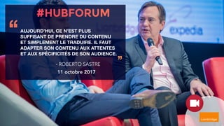 AUJOURD’HUI, CE N’EST PLUS
SUFFISANT DE PRENDRE DU CONTENU
ET SIMPLEMENT LE TRADUIRE. IL FAUT
ADAPTER SON CONTENU AUX ATTENTES
ET AUX SPÉCIFICITÉS DE SON AUDIENCE.
‘‘
’’- ROBERTO SASTRE
11 octobre 2017
 