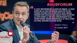 IL FAUT DÉCORRÉLER LA DATA DU MEDIA : IL FAUT
AVOIR DE LA DATA DE BONNE QUALITÉ QU’ON
PUISSE UTILISER SUR N’IMPORTE QUEL MEDIA.
PASSER PAR CHACUN DES MEDIA POUR ACHETER
LA DATA REND LA VIE DES ANNONCEURS PLUS
COMPLIQUÉE, MOINS MESURABLE, ET CELA CRÉE
AU FINAL ENCORE PLUS DE SILOS.
‘‘
’’- MARCO TINELLI
11 octobre 2017
 
