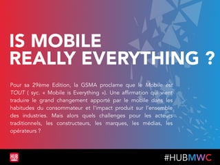 #HUBMWC
IS MOBILE 
REALLY EVERYTHING ?
Pour sa 29ème Edition, la GSMA proclame que le Mobile est
TOUT ( syc. «  Mobile is ...