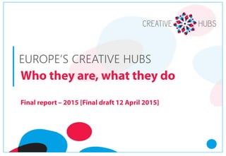 Who they are, what they do
EUROPE’S CREATIVE HUBSEUROPE’S CREATIVE HUBSEUROPE’S CREATIVE HUBSEUROPE’S CREATIVE HUBS
EUROPE’S CREATIVE HUBS
Who they are, what they do
Summary report – 2015
 