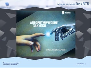 Медиа закупка без

Технологии оптимизации
Рекламных бюджетов

RTB

www.hubrus.ru

 