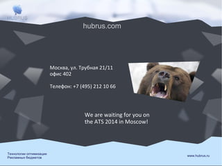 hubrus.com

Москва, ул. Трубная 21/11
офис 402
Телефон: +7 (495) 212 10 66

We are waiting for you on
the ATS 2014 in Moscow!

Технологии оптимизации
Рекламных бюджетов

www.hubrus.ru

 
