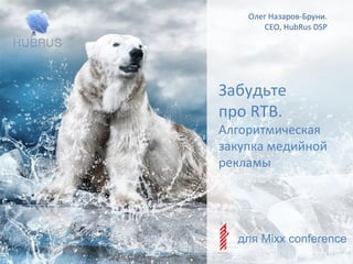 Забудьте
про RTB.
Алгоритмическая
закупка медийной
рекламы
Олег Назаров-Бруни.
CEO, HubRus DSP
для Mixx conference
 