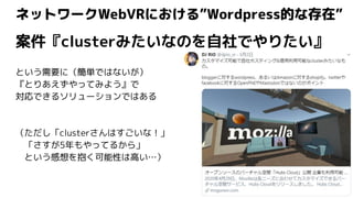 ネットワークWebVRにおける”Wordpress的な存在”
案件『clusterみたいなのを自社でやりたい』
という需要に（簡単ではないが）
『とりあえずやってみよう』で
対応できるソリューションではある
（ただし「clusterさんはすごい...