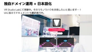 独自ドメイン運用 + 日本語化
VR Studio Labにて実験中。そのうちノウハウを共有したいと思います…！
UIに加えてドキュメントも翻訳進行中。
 