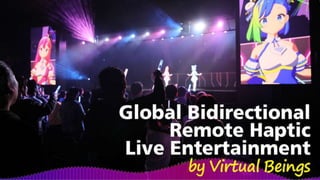 Global Bidirectional Remote
Haptic Live Entertainment by
Virtual Beings
 