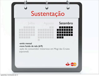 Sustentação
Julho Agosto Setembro
-emkt mensal
-novo fundo de tela (6/9)
-ação do consumidor misterioso em Mogi das Cruzes
(opcional)
quarta-feira, 5 de fevereiro de 14
 