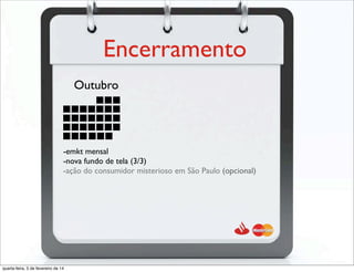 Encerramento
Outubro
-emkt mensal
-nova fundo de tela (3/3)
-ação do consumidor misterioso em São Paulo (opcional)
quarta-feira, 5 de fevereiro de 14
 