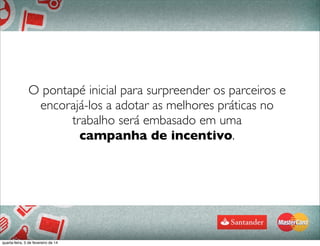 O pontapé inicial para surpreender os parceiros e
encorajá-los a adotar as melhores práticas no
trabalho será embasado em uma
campanha de incentivo.
quarta-feira, 5 de fevereiro de 14
 