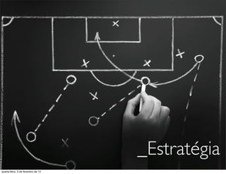 _Estratégia
quarta-feira, 5 de fevereiro de 14
 