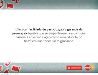 Oferecer facilidade de participação e garantia de
premiação àqueles que se empenharem fará com que
passem a enxergar a ação como uma “disputa do
bem” em que todos saem ganhando.
quarta-feira, 5 de fevereiro de 14
 