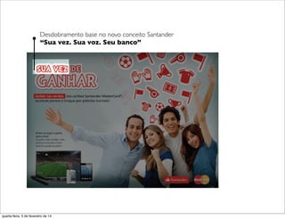 Desdobramento base no novo conceito Santander
“Sua vez. Sua voz. Seu banco”
quarta-feira, 5 de fevereiro de 14
 