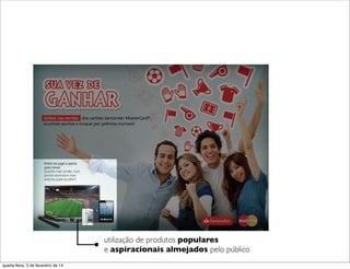 utilização de produtos populares
e aspiracionais almejados pelo público
quarta-feira, 5 de fevereiro de 14
 