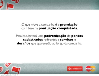 O que move a campanha é a premiação
com base na pontuação conquistada.
Para isso, haverá uma padronização de pontos
cadastrados referentes a serviços e
desaﬁos que aparecerão ao longo da campanha.
quarta-feira, 5 de fevereiro de 14
 