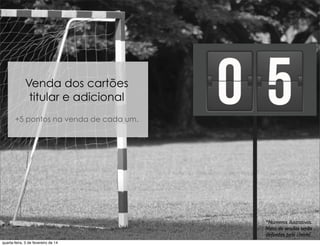 Venda dos cartões
titular e adicional
+5 pontos na venda de cada um.
*Números ilustrativos.
Meta de vendas serão
deﬁnidas pelo cliente.
quarta-feira, 5 de fevereiro de 14
 
