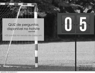 QUIZ de perguntas
disponível no hotsite
+05 pontos na venda de cada um.
(opcional)
*Números ilustrativos.
Meta de vendas serão
deﬁnidas pelo cliente.
quarta-feira, 5 de fevereiro de 14
 