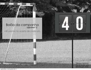 Bolão da campanha
+40 pontos no acerto de cada um.
(opcional 1)
*Números ilustrativos.
Meta de vendas serão
deﬁnidas pelo cliente.
quarta-feira, 5 de fevereiro de 14
 