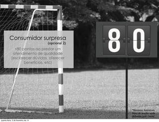 Consumidor surpresa
+80 pontos ao prestar um
atendimento de qualidade
(esclarecer dúvidas, oferecer
benefícios, etc)
*Números ilustrativos.
Meta de vendas serão
deﬁnidas pelo cliente.
(opcional 2)
quarta-feira, 5 de fevereiro de 14
 