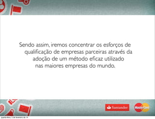 Sendo assim, iremos concentrar os esforços de
qualiﬁcação de empresas parceiras através da
adoção de um método eﬁcaz utilizado
nas maiores empresas do mundo.
quarta-feira, 5 de fevereiro de 14
 