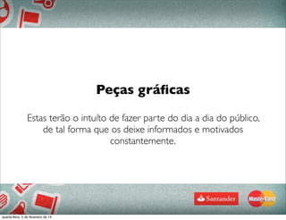 Peças gráﬁcas
Estas terão o intuíto de fazer parte do dia a dia do público,
de tal forma que os deixe informados e motivados
constantemente.
80
quarta-feira, 5 de fevereiro de 14
 
