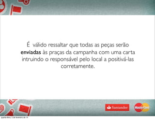 É válido ressaltar que todas as peças serão
enviadas às praças da campanha com uma carta
intruindo o responsável pelo local a positivá-las
corretamente.
88
quarta-feira, 5 de fevereiro de 14
 