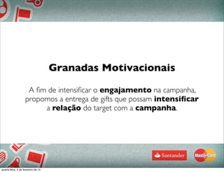 Granadas Motivacionais
A ﬁm de intensiﬁcar o engajamento na campanha,
propomos a entrega de gifts que possam intensiﬁcar
a relação do target com a campanha.
89
quarta-feira, 5 de fevereiro de 14
 