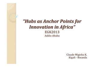 “Hubs	
  as	
  Anchor	
  Points	
  for	
  
Innovation	
  in	
  Africa”	
  
EGK2013	
  
Addis-­‐Ababa	
  

Claude	
  Migisha	
  K.	
  
Kigali	
  -­‐	
  Rwanda	
  

 