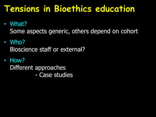 • What?
Some aspects generic, others depend on cohort
• Who?
Bioscience staff or external?
• How?
Different approaches
- Case studies
Tensions in Bioethics education
 