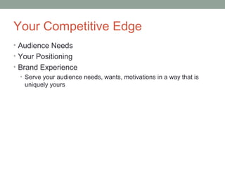 Your Competitive Edge
• Audience Needs
• Your Positioning
• Brand Experience
  • Serve your audience needs, wants, motivations in a way that is
    uniquely yours
 